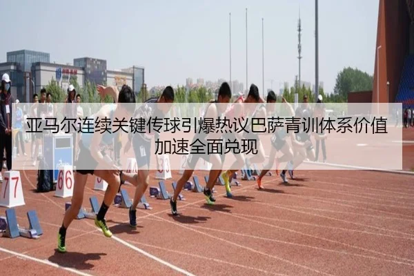 亚马尔连续关键传球引爆热议巴萨青训体系价值加速全面兑现