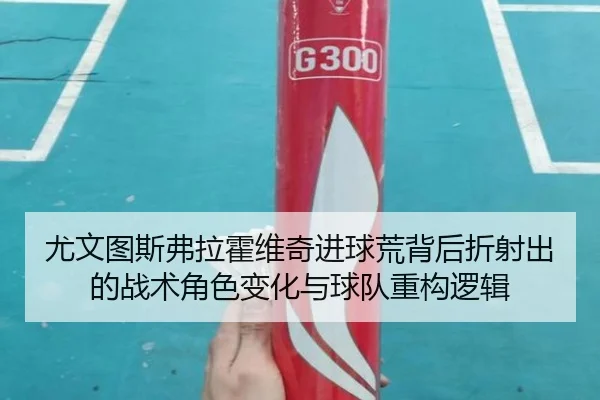 尤文图斯弗拉霍维奇进球荒背后折射出的战术角色变化与球队重构逻辑