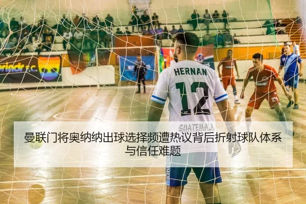 曼联门将奥纳纳出球选择频遭热议背后折射球队体系与信任难题