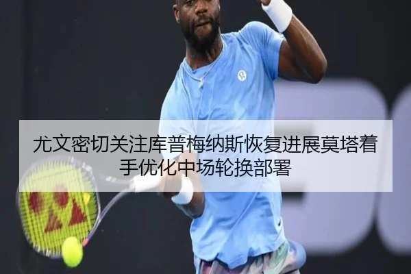 尤文密切关注库普梅纳斯恢复进展莫塔着手优化中场轮换部署
